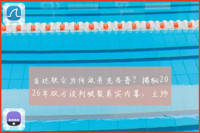 吉达联合为何放弃克洛普？揭秘2026年双方谈判破裂真实内幕，主帅人选另寻他人
