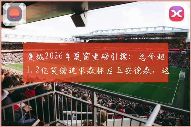曼城2026年夏窗重磅引援：总价超1.2亿英镑追求森林后卫安德森，这笔转会究竟值不值？