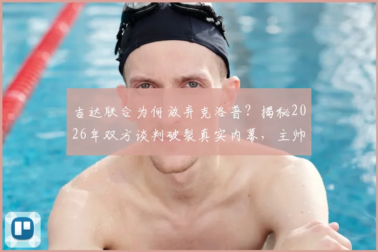 吉达联合为何放弃克洛普?揭秘2026年双方谈判破裂真实内幕,主帅人选另寻他人