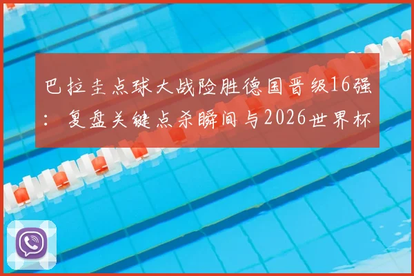 巴拉圭点球大战险胜德国晋级16强:复盘关键点杀瞬间与2026世界杯出线形势