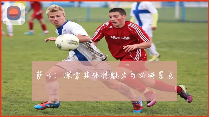萨卡：探索其独特魅力与必游景点
