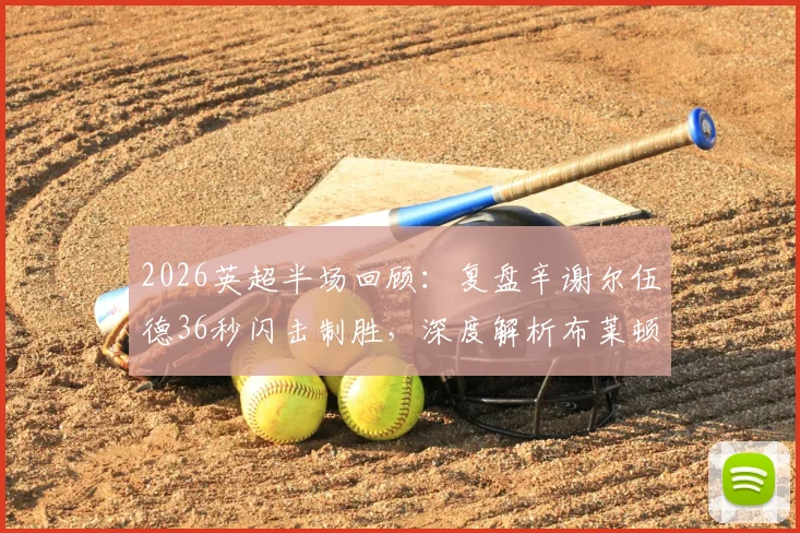 2026英超半场回顾:复盘辛谢尔伍德36秒闪击制胜,深度解析布莱顿2-0狼队战术细节与进球全过程