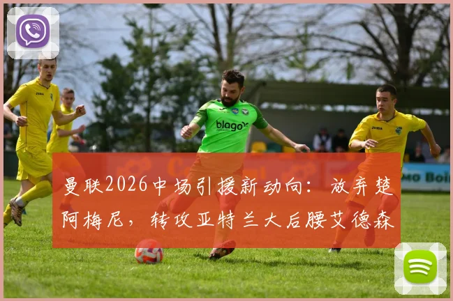 曼联2026中场引援新动向：放弃楚阿梅尼，转攻亚特兰大后腰艾德森，谈判已获实质性突破