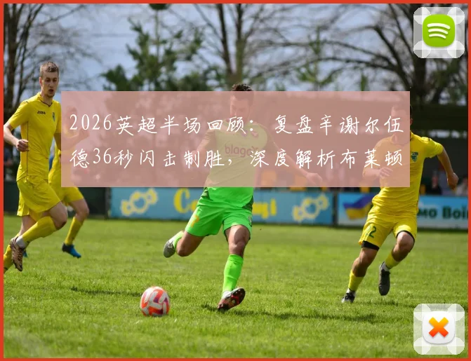 2026英超半场回顾：复盘辛谢尔伍德36秒闪击制胜，深度解析布莱顿2-0狼队战术细节与进球全过程