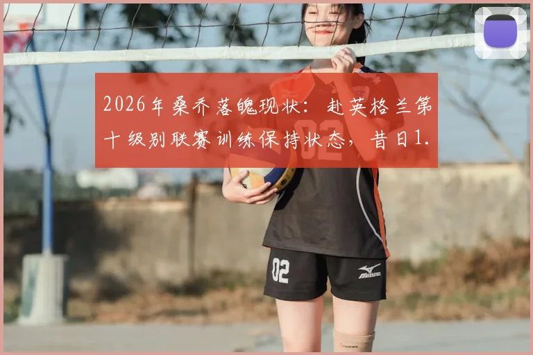 2026年桑乔落魄现状：赴英格兰第十级别联赛训练保持状态，昔日1.3亿先生路在何方