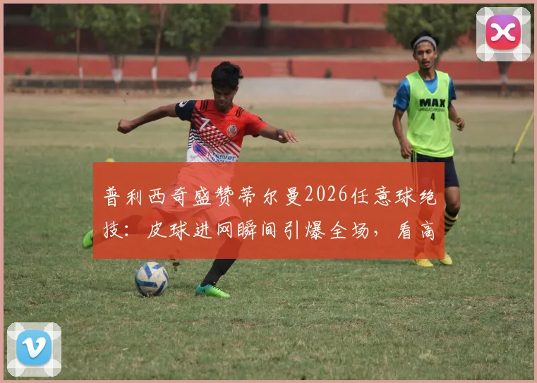 普利西奇盛赞蒂尔曼2026任意球绝技：皮球进网瞬间引爆全场，看高手如何配合制胜