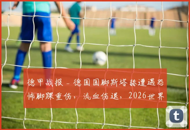德甲战报 _ 德国国脚斯塔赫遭遇恐怖脚踝重伤，流血伤退，2026世界杯前景蒙上阴影