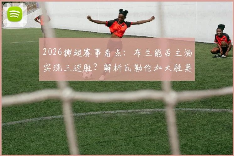 2026挪超赛事看点：布兰能否主场实现三连胜？解析瓦勒伦加大胜奥勒松后的竞技状态与战术打法