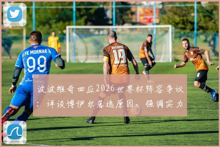 波波维奇回应2026世界杯阵容争议:详谈博伊尔落选原因,强调实力是唯一选拔标准