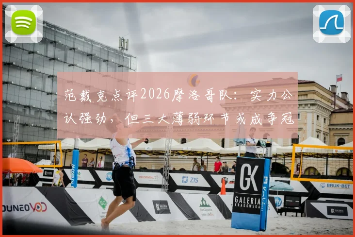 范戴克点评2026摩洛哥队：实力公认强劲，但三大薄弱环节或成争冠阻碍