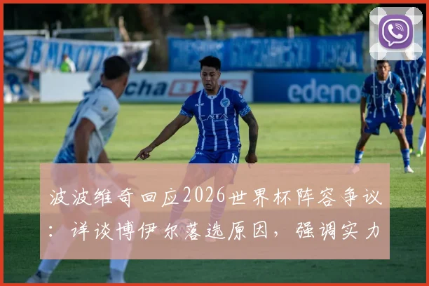 波波维奇回应2026世界杯阵容争议：详谈博伊尔落选原因，强调实力是唯一选拔标准