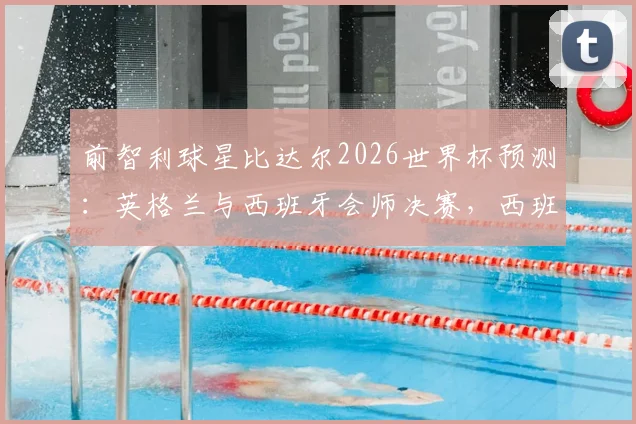 前智利球星比达尔2026世界杯预测:英格兰与西班牙会师决赛,西班牙将最终捧杯