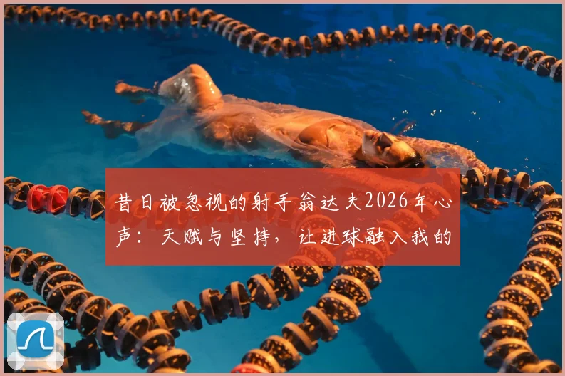 昔日被忽视的射手翁达夫2026年心声：天赋与坚持，让进球融入我的血液之中