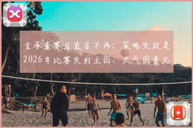 金承奎赛后直言不讳：策略失效是2026年比赛失利主因，天气因素无关