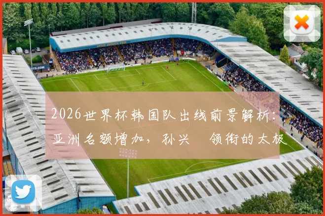 2026世界杯韩国队出线前景解析：亚洲名额增加，孙兴慜领衔的太极虎能否稳稳晋级？