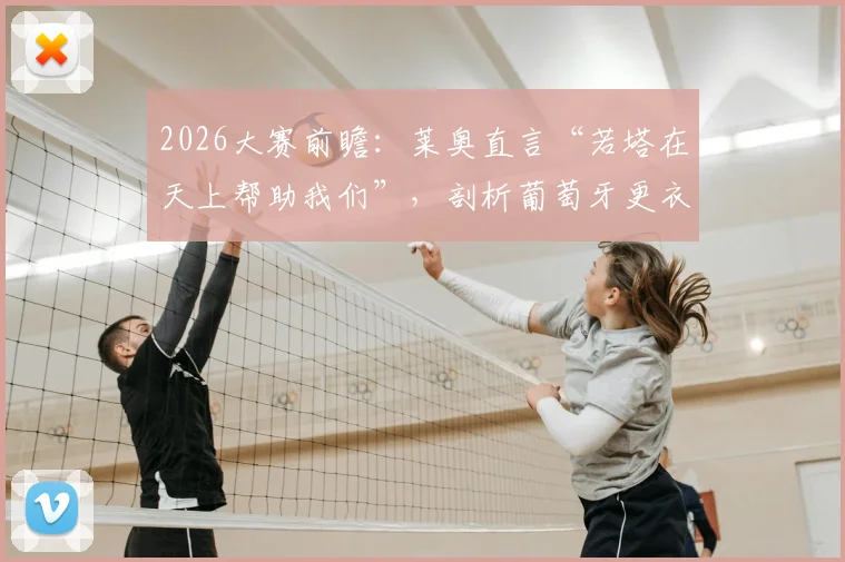 2026大赛前瞻：莱奥直言“若塔在天上帮助我们”，剖析葡萄牙更衣室如何面对强敌西班牙