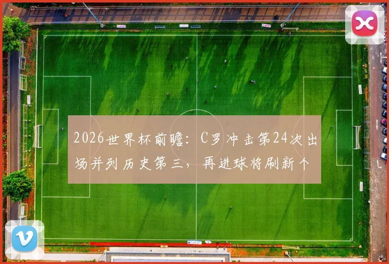 2026世界杯前瞻:C罗冲击第24次出场并列历史第三,再进球将刷新个人传奇纪录