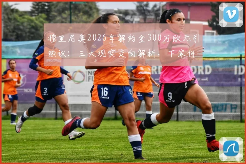 穆里尼奥2026年解约金300万欧元引热议：三大现实走向解析，下家何在？