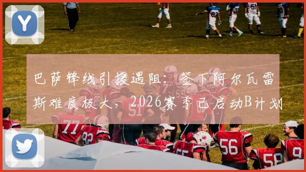 巴萨锋线引援遇阻：签下阿尔瓦雷斯难度极大，2026赛季已启动B计划备选名单曝光