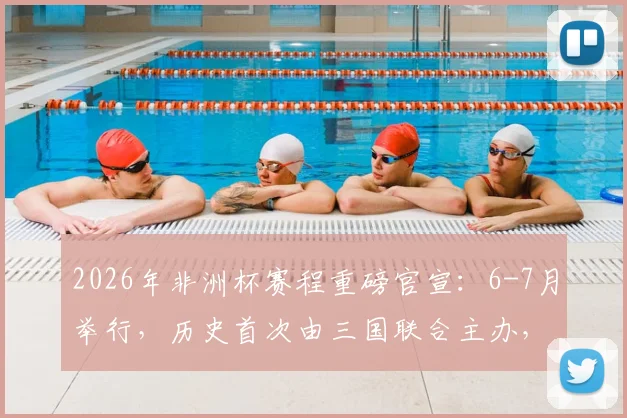2026年非洲杯赛程重磅官宣：6-7月举行，历史首次由三国联合主办，完整赛制与观赛指南