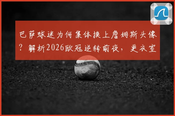 巴萨球迷为何集体换上詹姆斯头像?解析2026欧冠逆转前夜,更衣室已凝聚的强大信念与球迷心理学