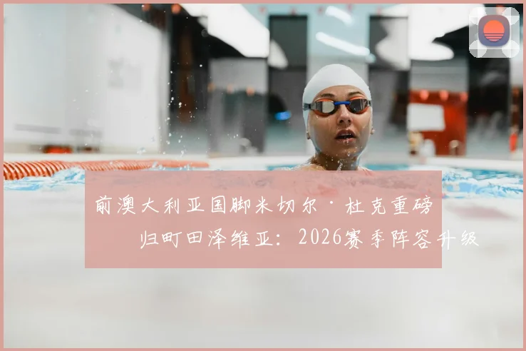 前澳大利亚国脚米切尔·杜克重磅回归町田泽维亚：2026赛季阵容升级与球迷关注焦点解析