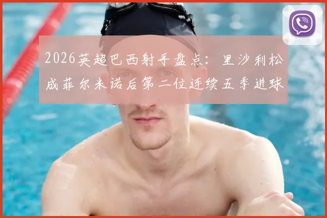2026英超巴西射手盘点：里沙利松成菲尔米诺后第二位连续五季进球上双的球员，热刺大腿数据一览