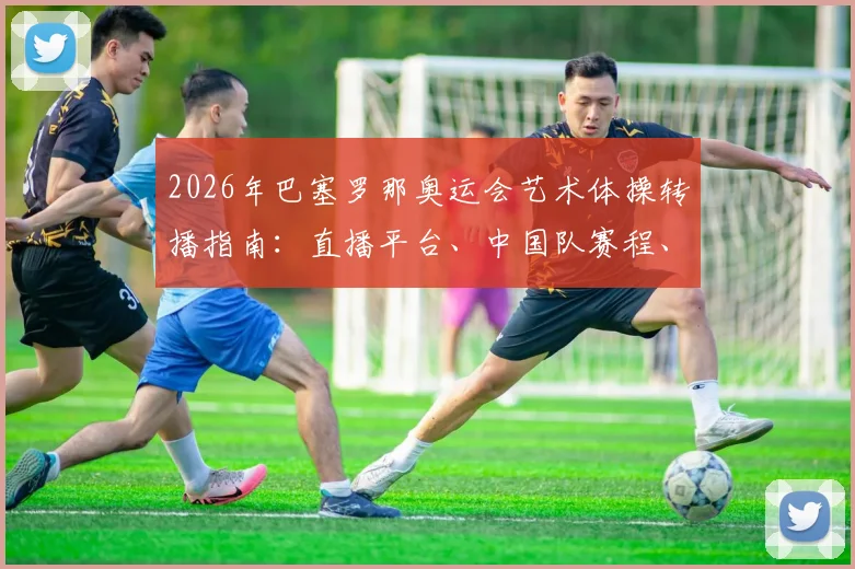 2026年巴塞罗那奥运会艺术体操转播指南：直播平台、中国队赛程、夺冠分析与观看方法全解析