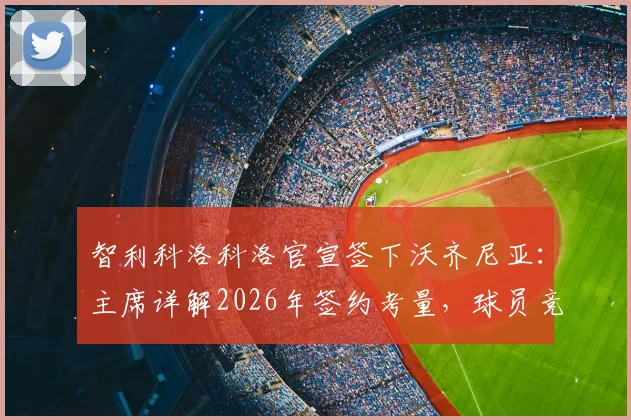 智利科洛科洛官宣签下沃齐尼亚：主席详解2026年签约考量，球员竞技状态成关键因素