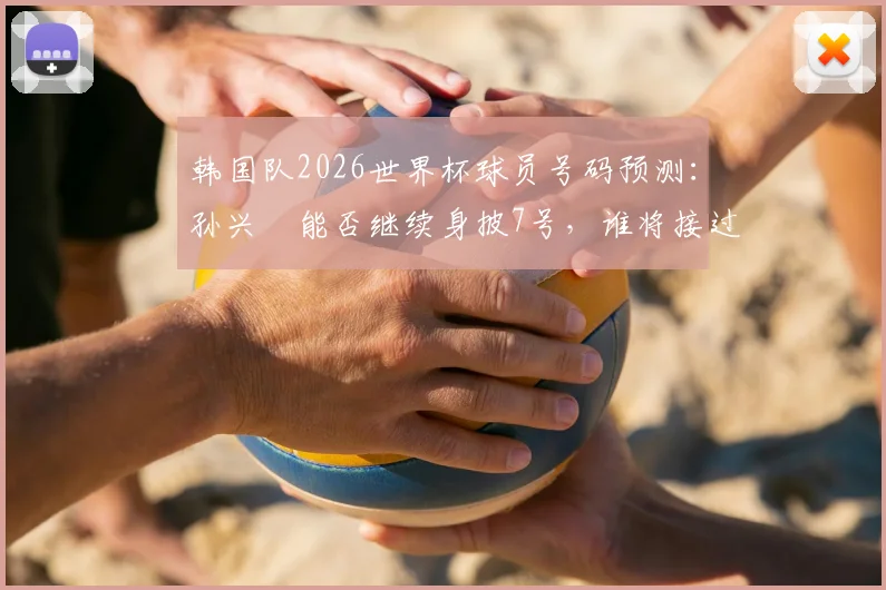 韩国队2026世界杯球员号码预测：孙兴慜能否继续身披7号，谁将接过10号战袍？