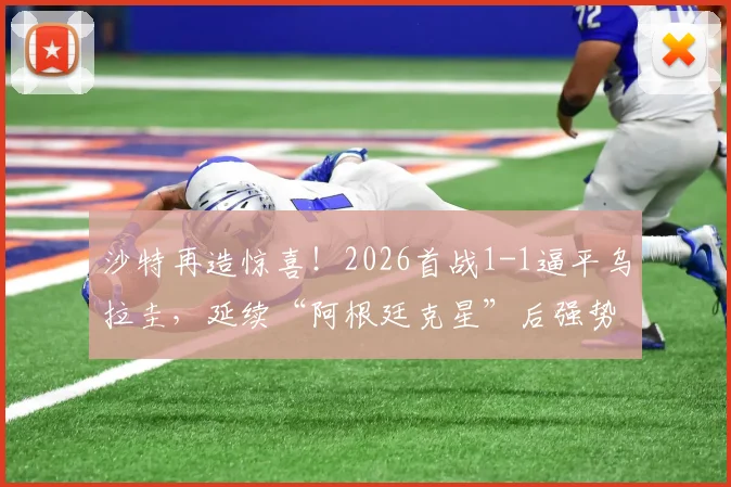 沙特再造惊喜!2026首战1-1逼平乌拉圭,延续“阿根廷克星”后强势表现,亚洲之光闪耀