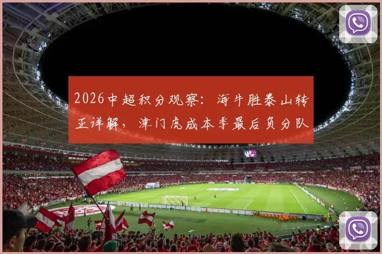 2026中超积分观察：海牛胜泰山转正详解，津门虎成本季最后负分队伍背后的规则解读