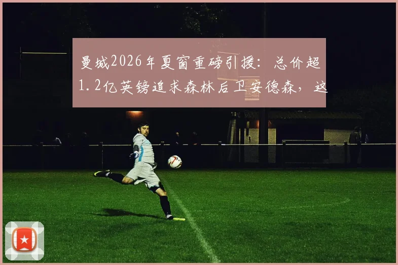 曼城2026年夏窗重磅引援:总价超1.2亿英镑追求森林后卫安德森,这笔转会究竟值不值?