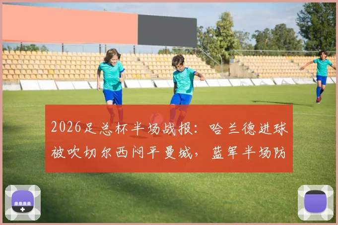 2026足总杯半场战报：哈兰德进球被吹切尔西闷平曼城，蓝军半场防守战术成功？