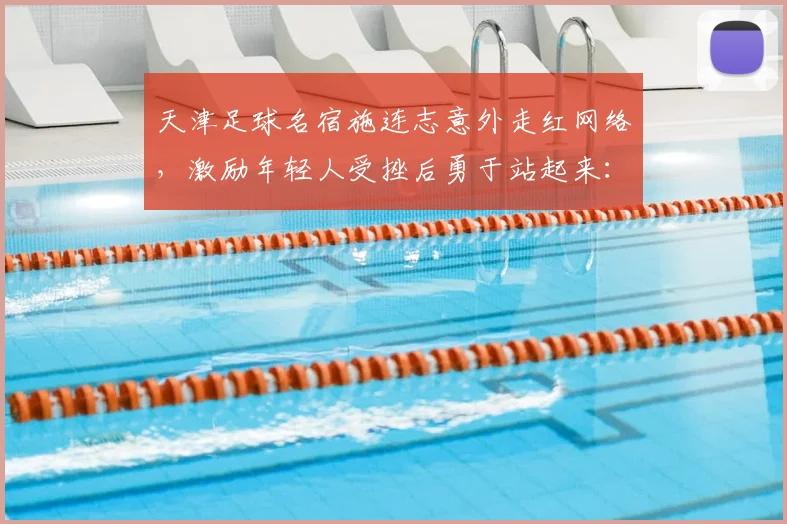 天津足球名宿施连志意外走红网络，激励年轻人受挫后勇于站起来：背后故事与启示