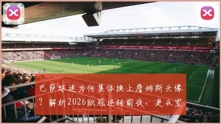 巴萨球迷为何集体换上詹姆斯头像？解析2026欧冠逆转前夜，更衣室已凝聚的强大信念与球迷心理学