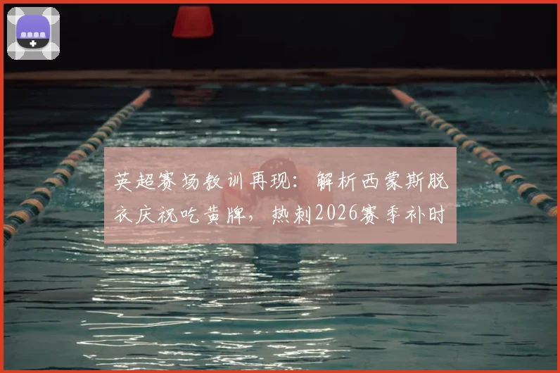 英超赛场教训再现：解析西蒙斯脱衣庆祝吃黄牌，热刺2026赛季补时遭绝平，里沙利松翻车前科引热议