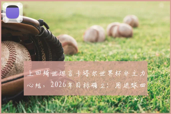 上田绮世坦言卡塔尔世界杯非主力心结，2026年目标确立：用进球回报森保一信任