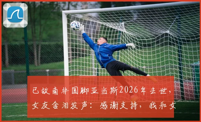 已故南非国脚亚当斯2026年去世，女友含泪发声：感谢支持，我和女儿会坚强生活下去