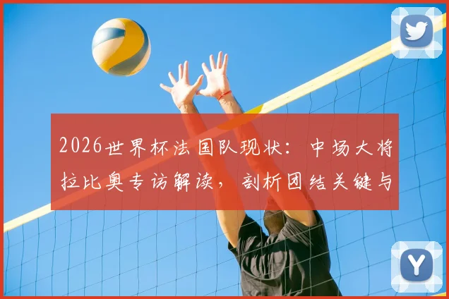2026世界杯法国队现状：中场大将拉比奥专访解读，剖析团结关键与夺冠难度