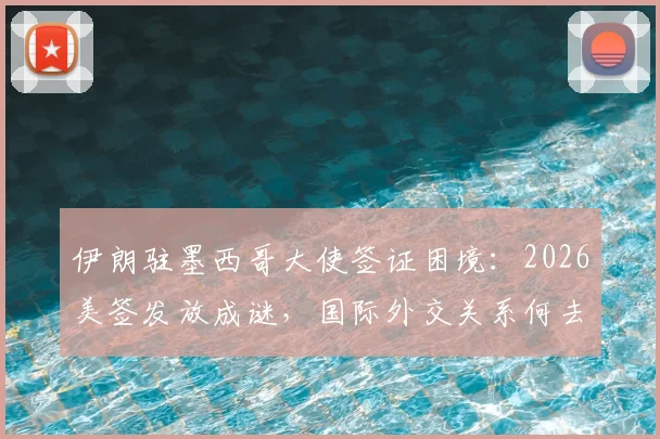 伊朗驻墨西哥大使签证困境：2026美签发放成谜，国际外交关系何去何从？