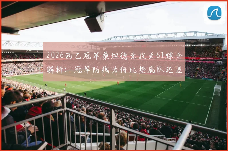 2026西乙冠军桑坦德竞技丢61球全解析：冠军防线为何比垫底队还差两球？