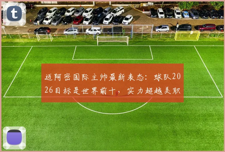 迈阿密国际主帅最新表态：球队2026目标是世界前十，实力超越美职联，这自信有道理吗？