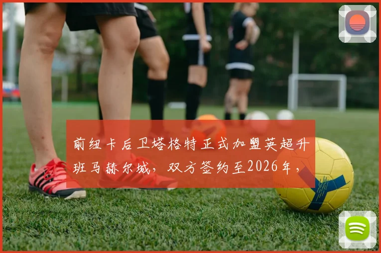 前纽卡后卫塔格特正式加盟英超升班马赫尔城，双方签约至2026年，附转会细节与战术影响解读