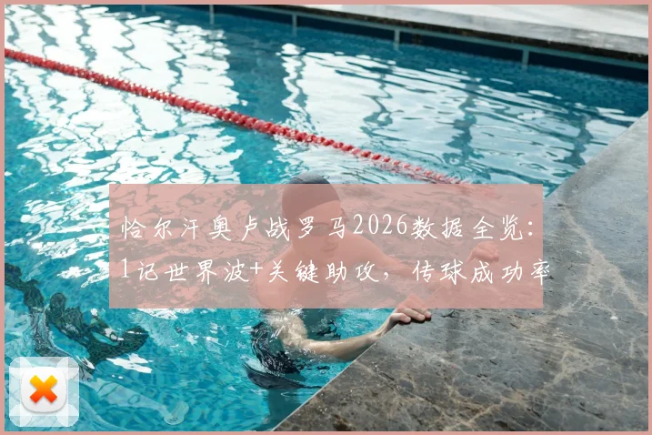 恰尔汗奥卢战罗马2026数据全览:1记世界波+关键助攻,传球成功率高达91%的技术解读