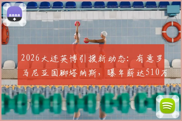 2026大连英博引援新动态：有意罗马尼亚国脚塔纳斯，曝年薪达510万欧元，球迷怎么看这笔潜在交易？