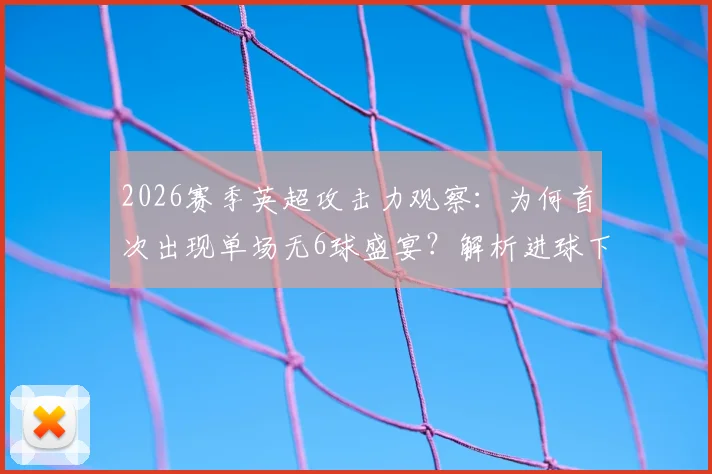 2026赛季英超攻击力观察：为何首次出现单场无6球盛宴？解析进球下降三大主因