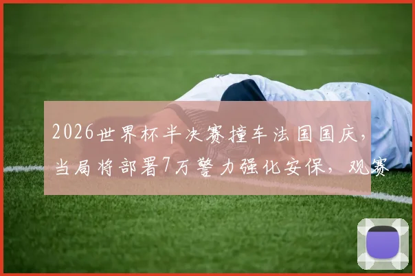 2026世界杯半决赛撞车法国国庆，当局将部署7万警力强化安保，观赛出行必读指南