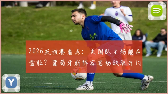 2026友谊赛看点:美国队主场能否雪耻?葡萄牙新阵容客场欲取开门红
