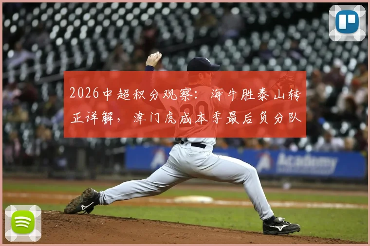2026中超积分观察：海牛胜泰山转正详解，津门虎成本季最后负分队伍背后的规则解读